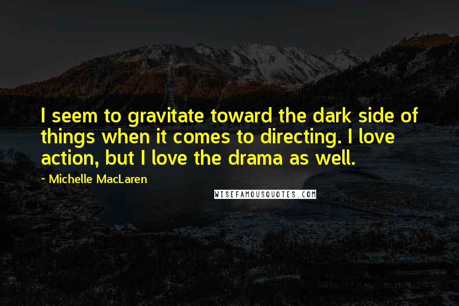 Michelle MacLaren Quotes: I seem to gravitate toward the dark side of things when it comes to directing. I love action, but I love the drama as well.