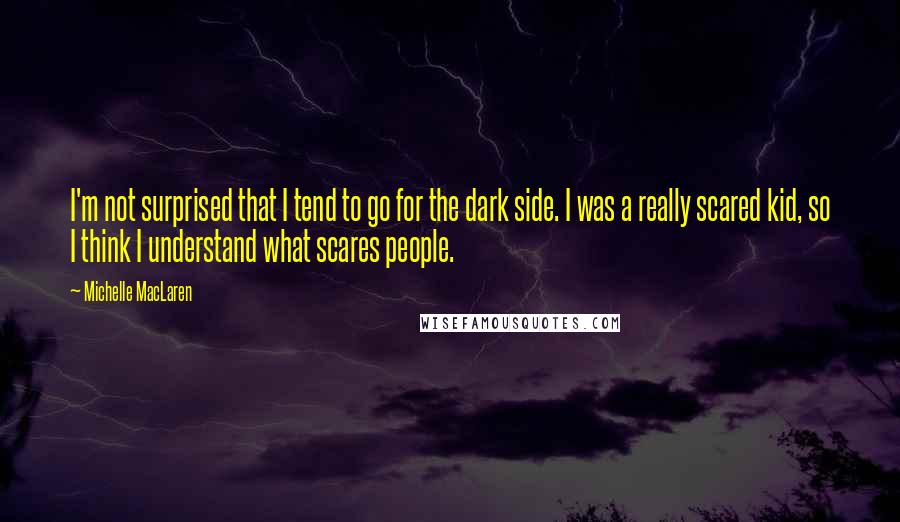 Michelle MacLaren Quotes: I'm not surprised that I tend to go for the dark side. I was a really scared kid, so I think I understand what scares people.