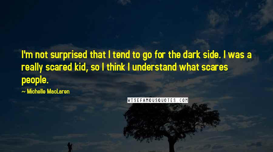 Michelle MacLaren Quotes: I'm not surprised that I tend to go for the dark side. I was a really scared kid, so I think I understand what scares people.