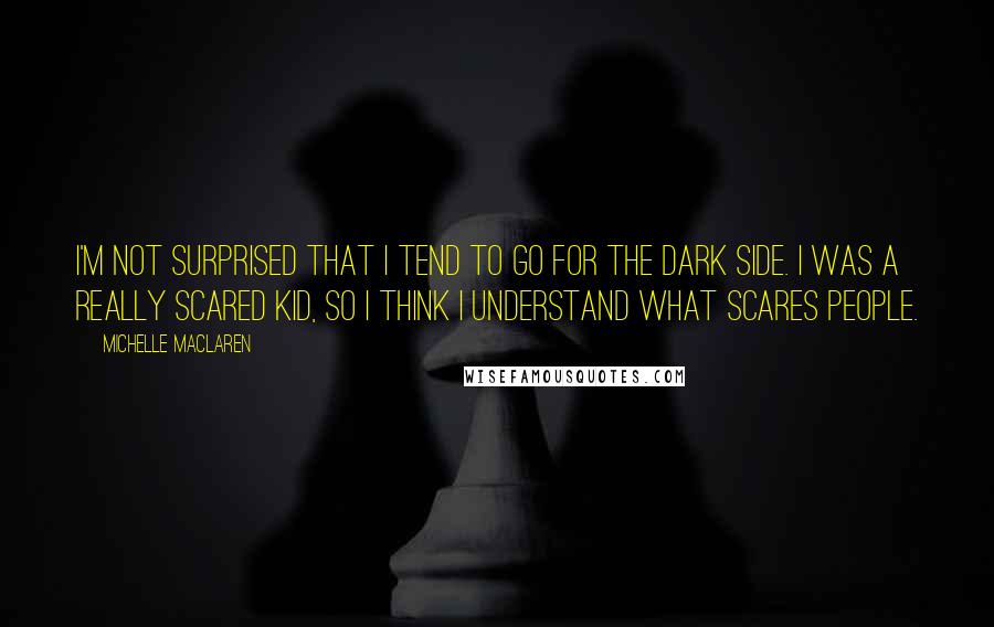 Michelle MacLaren Quotes: I'm not surprised that I tend to go for the dark side. I was a really scared kid, so I think I understand what scares people.