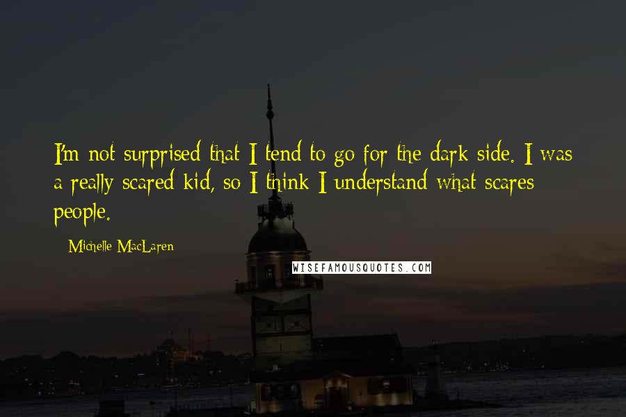 Michelle MacLaren Quotes: I'm not surprised that I tend to go for the dark side. I was a really scared kid, so I think I understand what scares people.