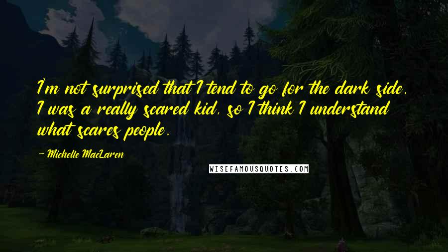 Michelle MacLaren Quotes: I'm not surprised that I tend to go for the dark side. I was a really scared kid, so I think I understand what scares people.