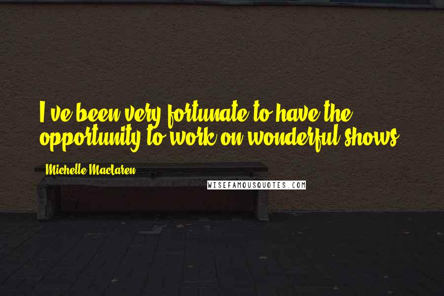 Michelle MacLaren Quotes: I've been very fortunate to have the opportunity to work on wonderful shows.