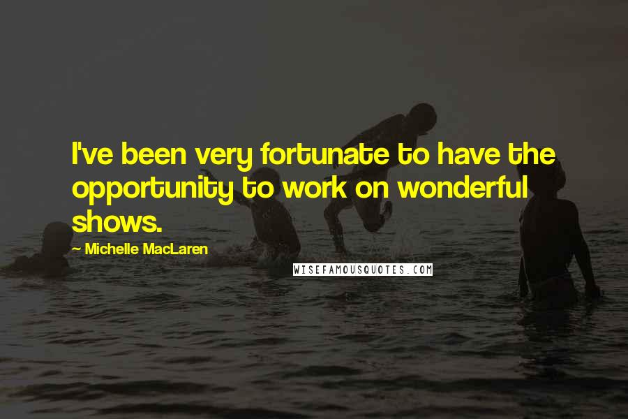 Michelle MacLaren Quotes: I've been very fortunate to have the opportunity to work on wonderful shows.