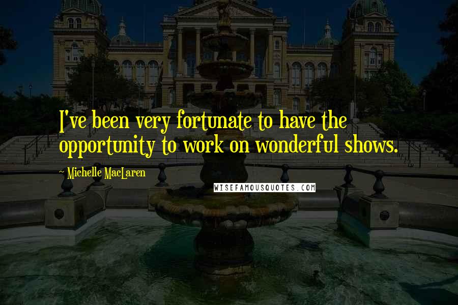 Michelle MacLaren Quotes: I've been very fortunate to have the opportunity to work on wonderful shows.