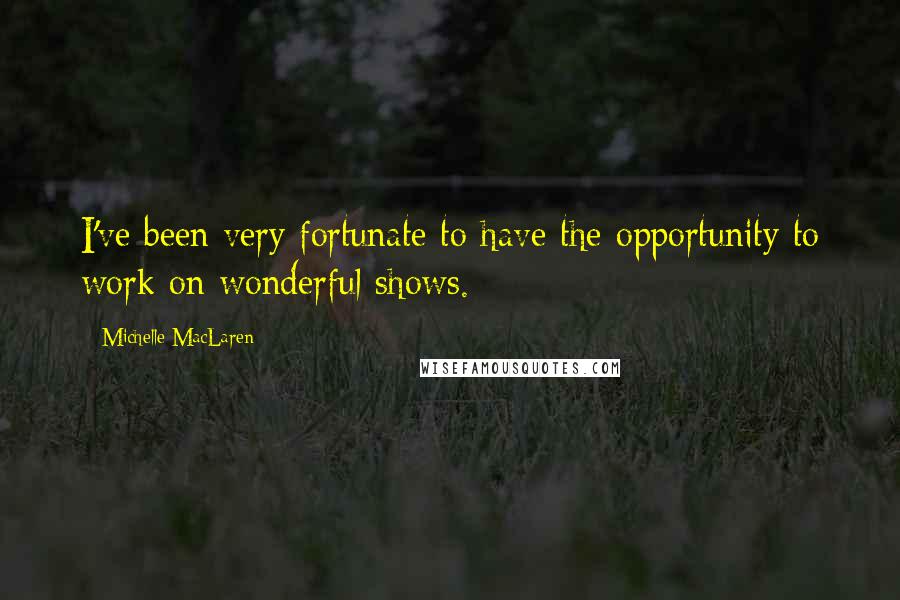 Michelle MacLaren Quotes: I've been very fortunate to have the opportunity to work on wonderful shows.