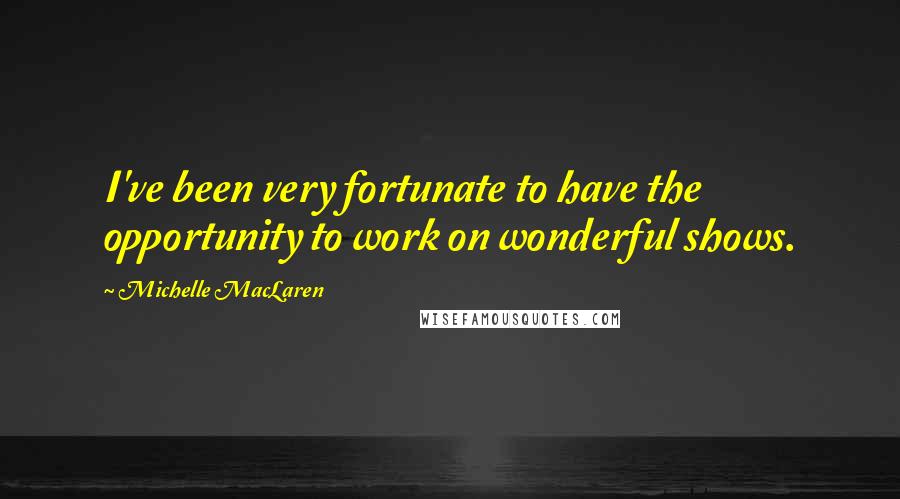 Michelle MacLaren Quotes: I've been very fortunate to have the opportunity to work on wonderful shows.