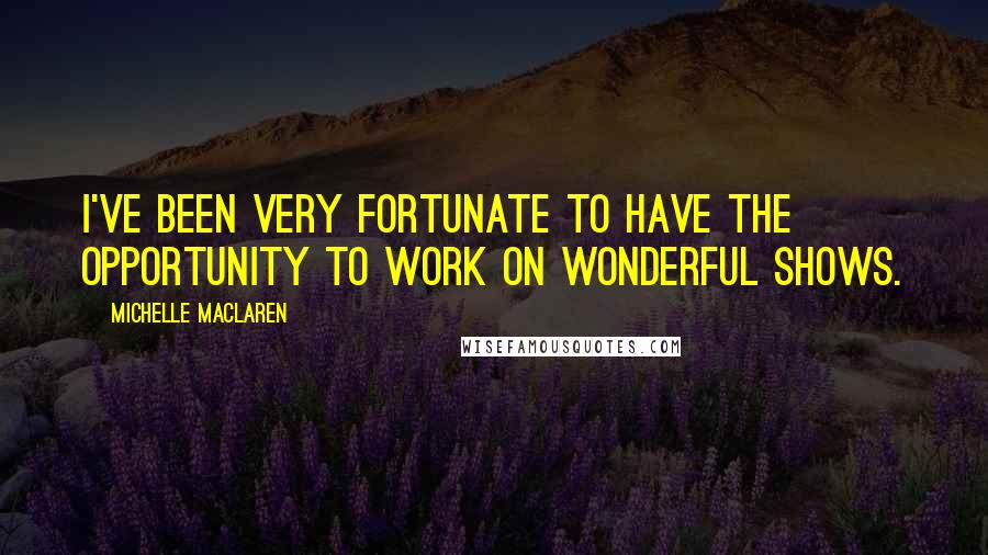 Michelle MacLaren Quotes: I've been very fortunate to have the opportunity to work on wonderful shows.