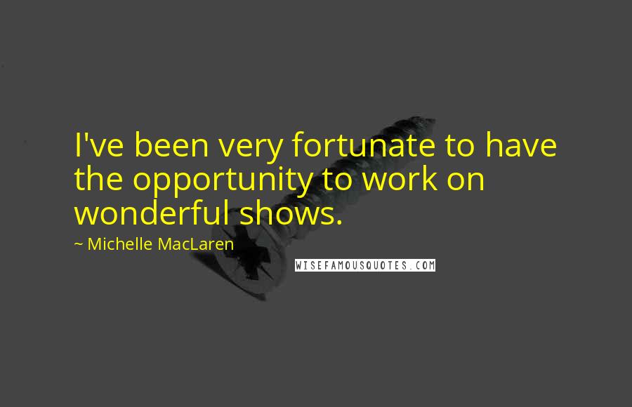 Michelle MacLaren Quotes: I've been very fortunate to have the opportunity to work on wonderful shows.