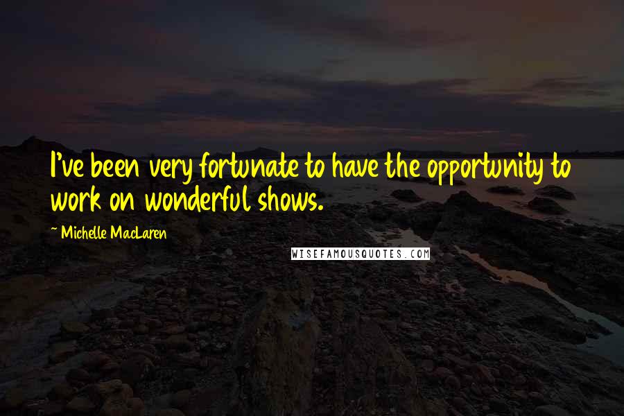 Michelle MacLaren Quotes: I've been very fortunate to have the opportunity to work on wonderful shows.