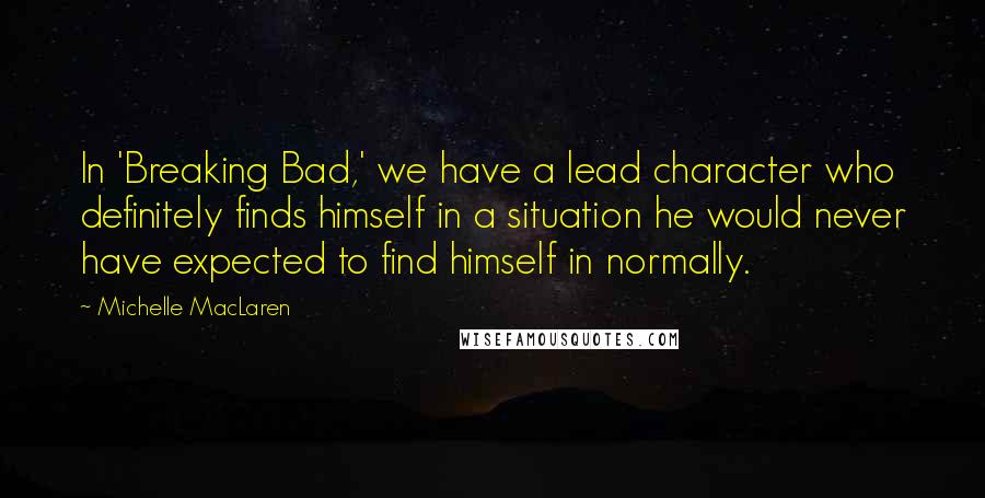 Michelle MacLaren Quotes: In 'Breaking Bad,' we have a lead character who definitely finds himself in a situation he would never have expected to find himself in normally.