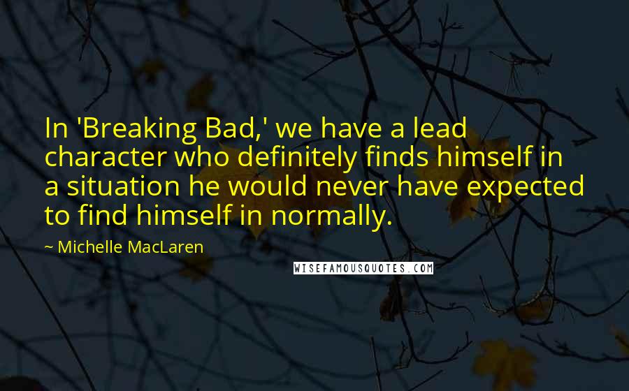 Michelle MacLaren Quotes: In 'Breaking Bad,' we have a lead character who definitely finds himself in a situation he would never have expected to find himself in normally.