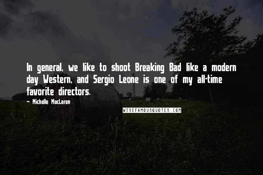 Michelle MacLaren Quotes: In general, we like to shoot Breaking Bad like a modern day Western, and Sergio Leone is one of my all-time favorite directors.