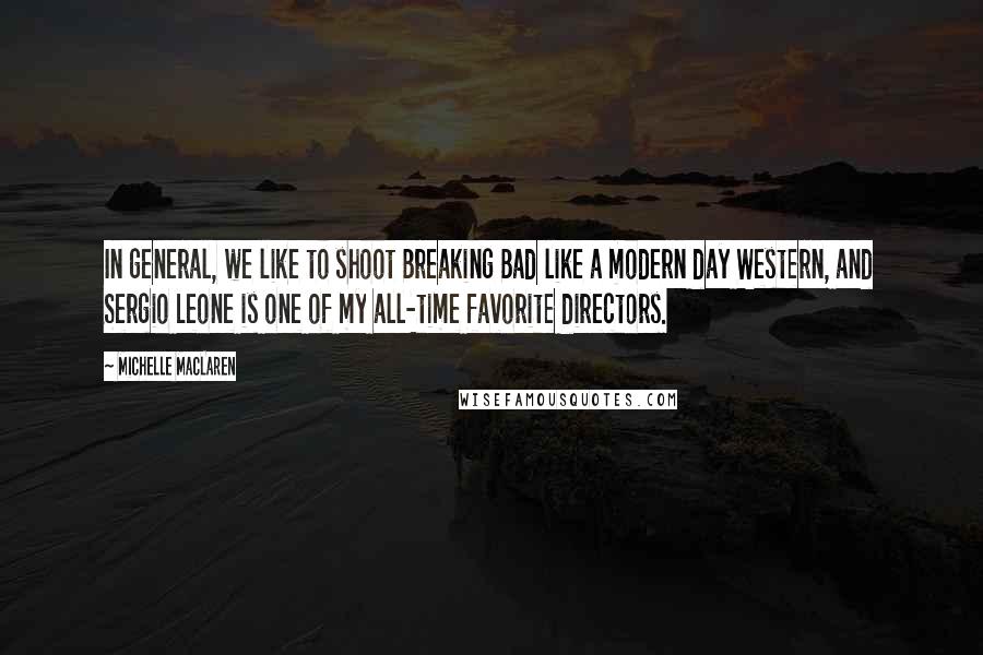 Michelle MacLaren Quotes: In general, we like to shoot Breaking Bad like a modern day Western, and Sergio Leone is one of my all-time favorite directors.