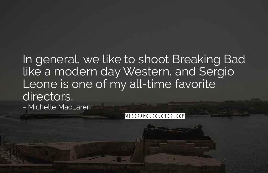 Michelle MacLaren Quotes: In general, we like to shoot Breaking Bad like a modern day Western, and Sergio Leone is one of my all-time favorite directors.