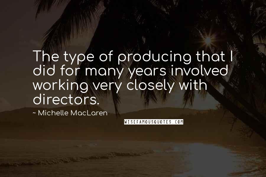 Michelle MacLaren Quotes: The type of producing that I did for many years involved working very closely with directors.