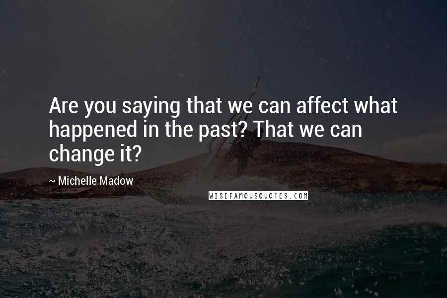 Michelle Madow Quotes: Are you saying that we can affect what happened in the past? That we can change it?