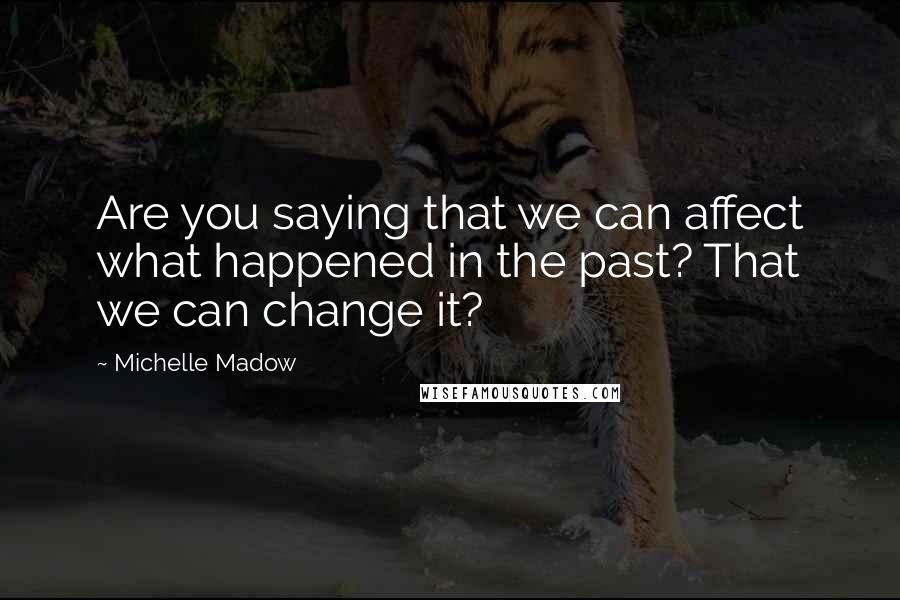 Michelle Madow Quotes: Are you saying that we can affect what happened in the past? That we can change it?