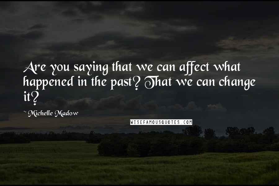 Michelle Madow Quotes: Are you saying that we can affect what happened in the past? That we can change it?