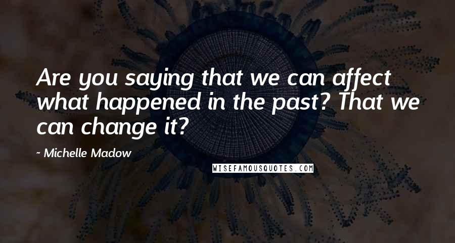 Michelle Madow Quotes: Are you saying that we can affect what happened in the past? That we can change it?