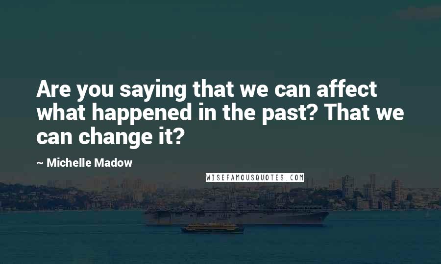 Michelle Madow Quotes: Are you saying that we can affect what happened in the past? That we can change it?