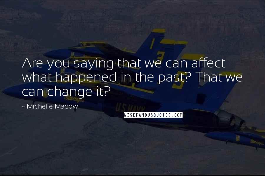 Michelle Madow Quotes: Are you saying that we can affect what happened in the past? That we can change it?