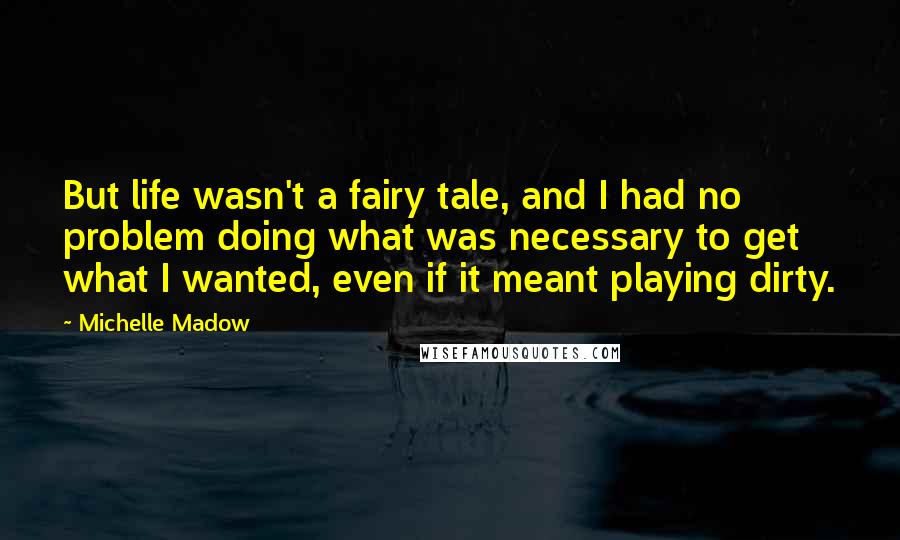 Michelle Madow Quotes: But life wasn't a fairy tale, and I had no problem doing what was necessary to get what I wanted, even if it meant playing dirty.