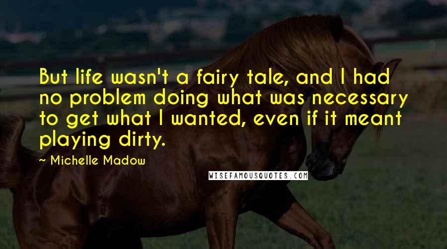 Michelle Madow Quotes: But life wasn't a fairy tale, and I had no problem doing what was necessary to get what I wanted, even if it meant playing dirty.