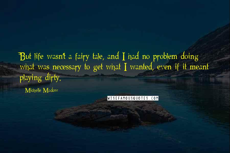 Michelle Madow Quotes: But life wasn't a fairy tale, and I had no problem doing what was necessary to get what I wanted, even if it meant playing dirty.