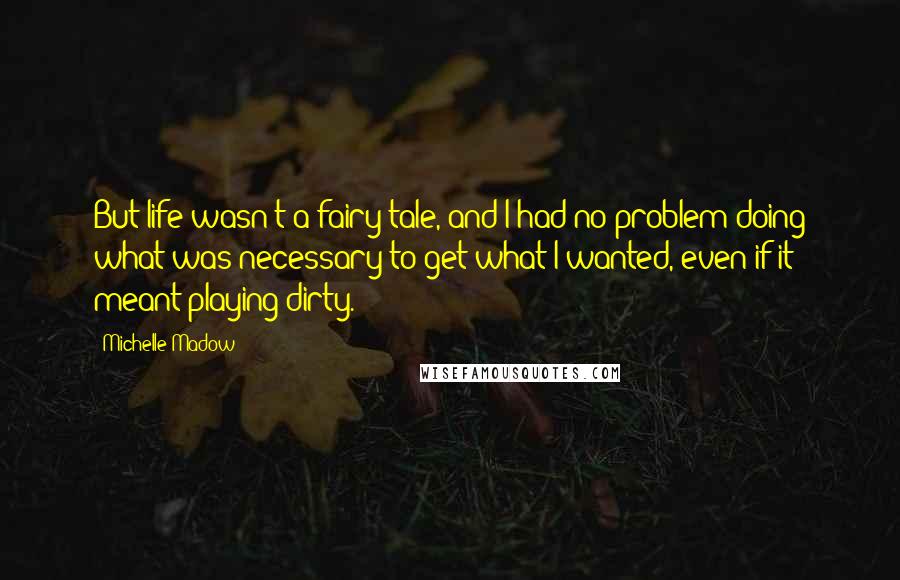 Michelle Madow Quotes: But life wasn't a fairy tale, and I had no problem doing what was necessary to get what I wanted, even if it meant playing dirty.