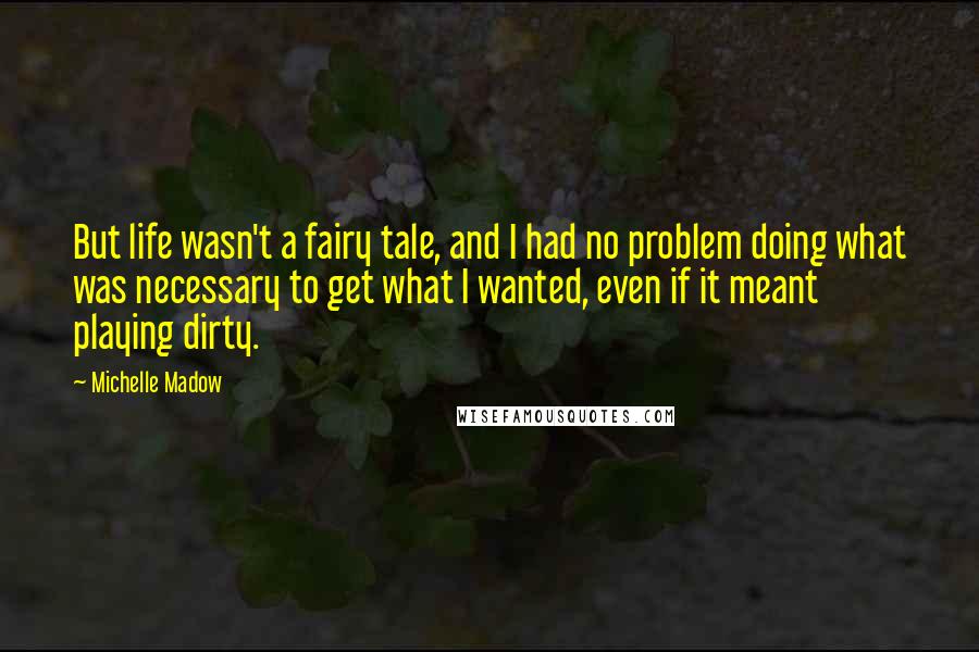 Michelle Madow Quotes: But life wasn't a fairy tale, and I had no problem doing what was necessary to get what I wanted, even if it meant playing dirty.