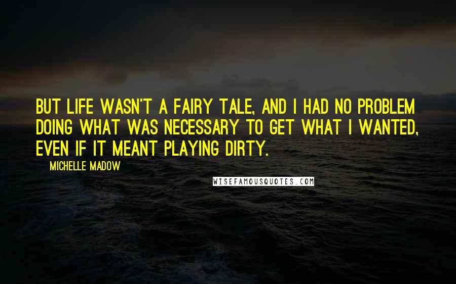 Michelle Madow Quotes: But life wasn't a fairy tale, and I had no problem doing what was necessary to get what I wanted, even if it meant playing dirty.