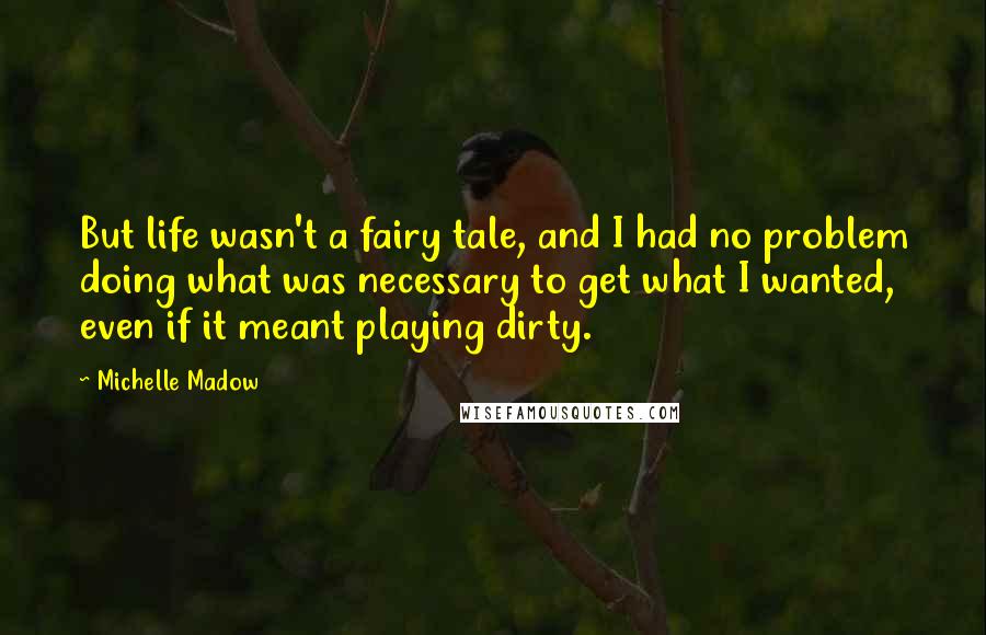 Michelle Madow Quotes: But life wasn't a fairy tale, and I had no problem doing what was necessary to get what I wanted, even if it meant playing dirty.