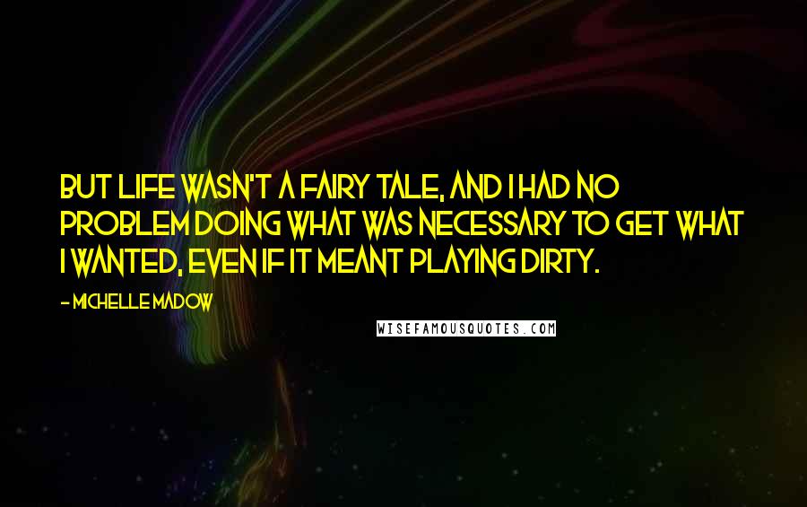 Michelle Madow Quotes: But life wasn't a fairy tale, and I had no problem doing what was necessary to get what I wanted, even if it meant playing dirty.