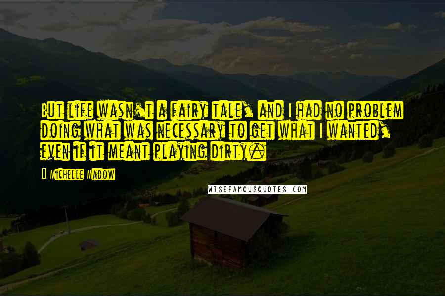 Michelle Madow Quotes: But life wasn't a fairy tale, and I had no problem doing what was necessary to get what I wanted, even if it meant playing dirty.