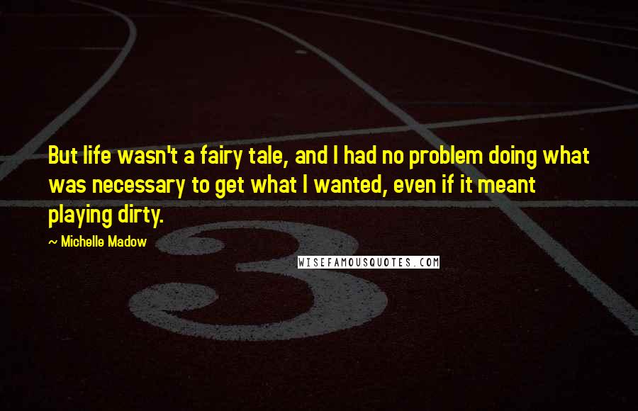 Michelle Madow Quotes: But life wasn't a fairy tale, and I had no problem doing what was necessary to get what I wanted, even if it meant playing dirty.