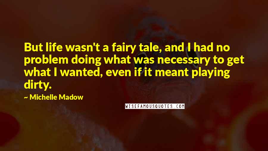 Michelle Madow Quotes: But life wasn't a fairy tale, and I had no problem doing what was necessary to get what I wanted, even if it meant playing dirty.