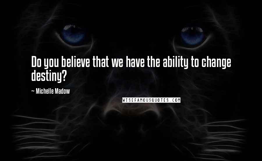 Michelle Madow Quotes: Do you believe that we have the ability to change destiny?