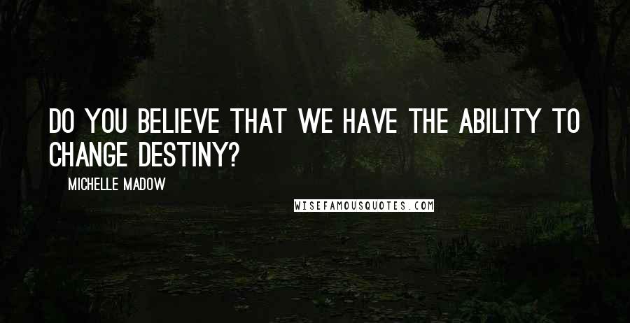 Michelle Madow Quotes: Do you believe that we have the ability to change destiny?