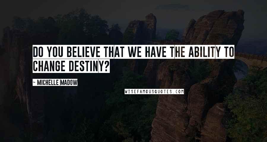 Michelle Madow Quotes: Do you believe that we have the ability to change destiny?