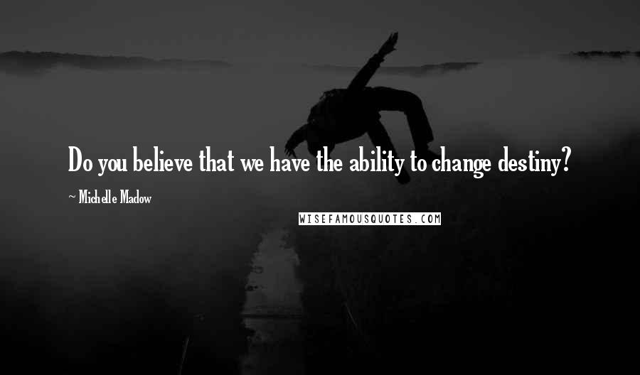 Michelle Madow Quotes: Do you believe that we have the ability to change destiny?