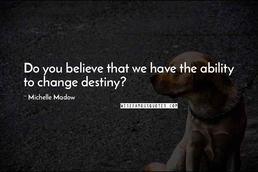 Michelle Madow Quotes: Do you believe that we have the ability to change destiny?