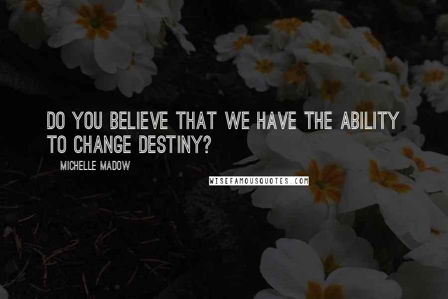 Michelle Madow Quotes: Do you believe that we have the ability to change destiny?