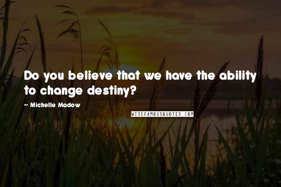 Michelle Madow Quotes: Do you believe that we have the ability to change destiny?