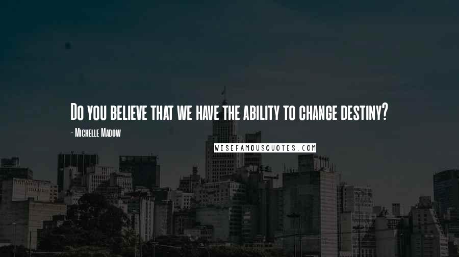 Michelle Madow Quotes: Do you believe that we have the ability to change destiny?