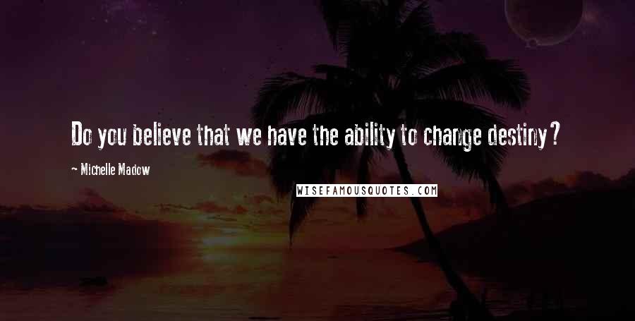Michelle Madow Quotes: Do you believe that we have the ability to change destiny?