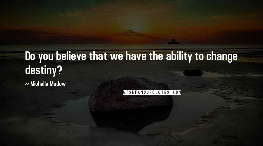 Michelle Madow Quotes: Do you believe that we have the ability to change destiny?