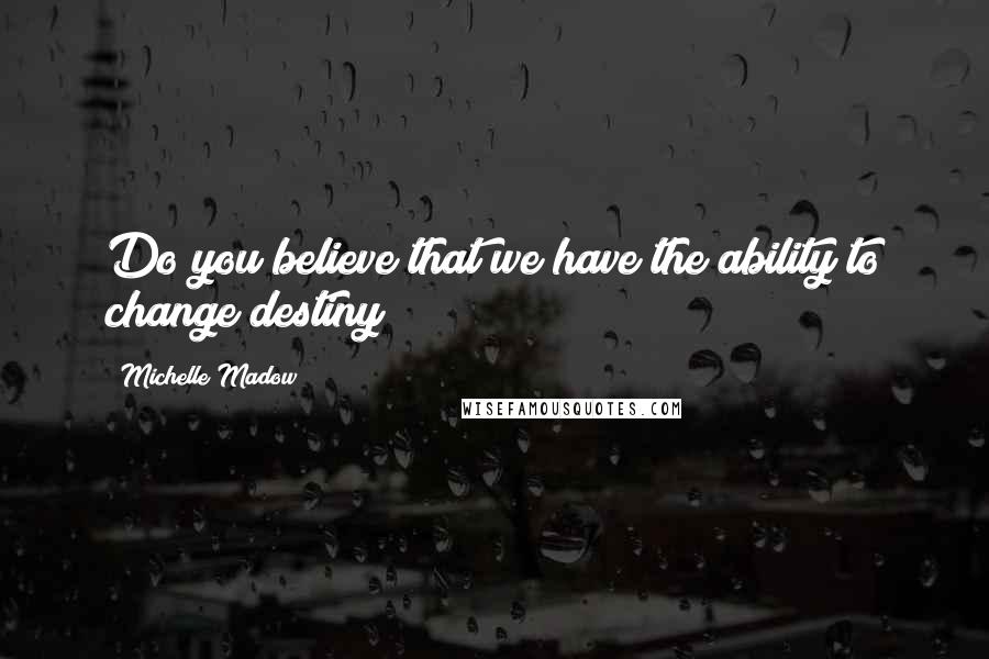 Michelle Madow Quotes: Do you believe that we have the ability to change destiny?