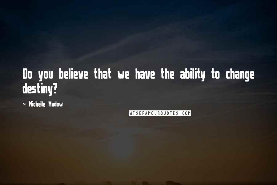 Michelle Madow Quotes: Do you believe that we have the ability to change destiny?