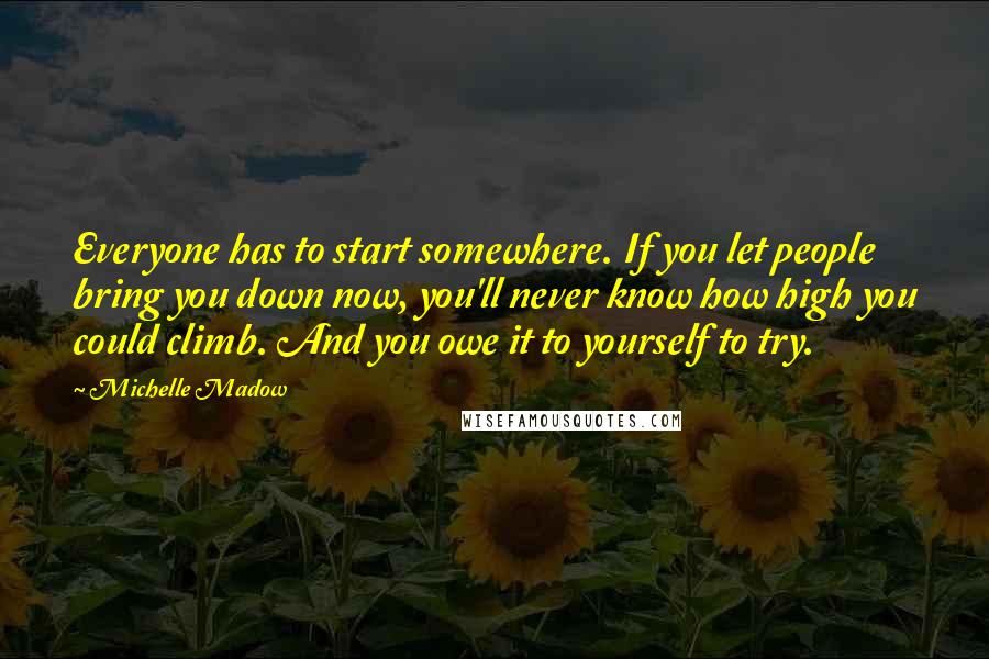 Michelle Madow Quotes: Everyone has to start somewhere. If you let people bring you down now, you'll never know how high you could climb. And you owe it to yourself to try.